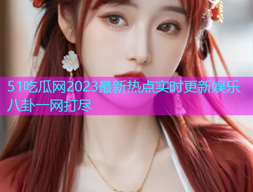 51吃瓜网2023最新热点实时更新娱乐八卦一网打尽  第2张