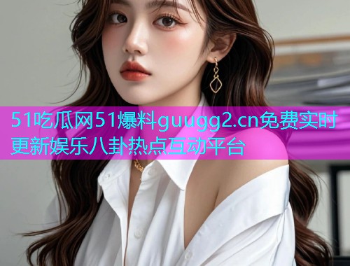 51吃瓜网51爆料guugg2.cn免费实时更新娱乐八卦热点互动平台