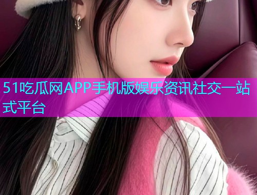 51吃瓜网APP手机版娱乐资讯社交一站式平台