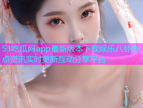 51吃瓜网app最新版本下载娱乐八卦热点资讯实时更新互动分享平台