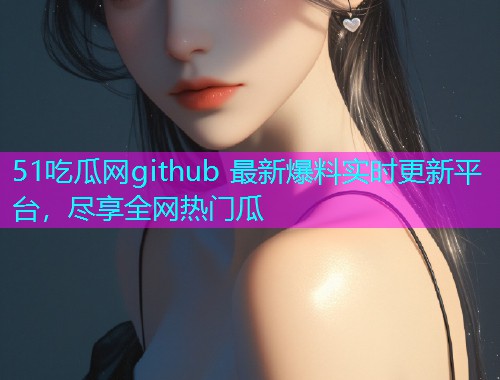 51吃瓜网github 最新爆料实时更新平台，尽享全网热门瓜