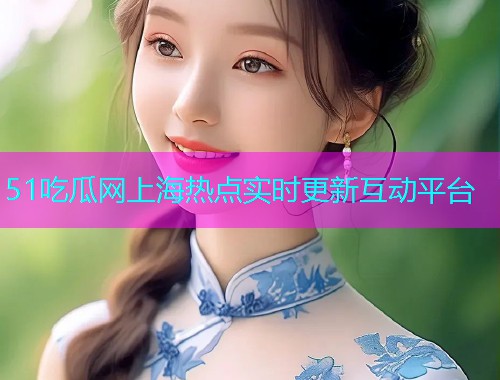 51吃瓜网上海热点实时更新互动平台