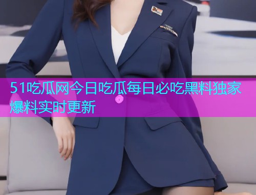 51吃瓜网今日吃瓜每日必吃黑料独家爆料实时更新
