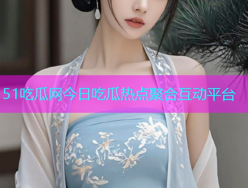 51吃瓜网今日吃瓜热点聚合互动平台