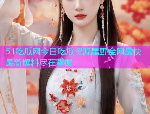 51吃瓜网今日吃瓜资源星野全网最快最新爆料尽在掌握