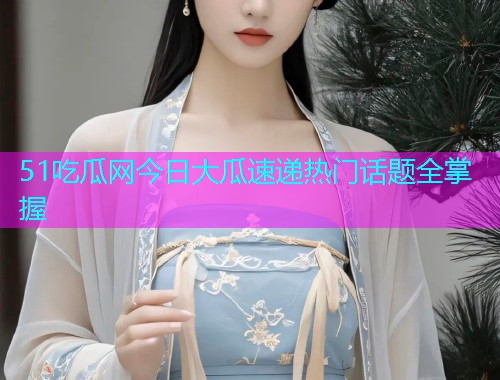 51吃瓜网今日大瓜速递热门话题全掌握