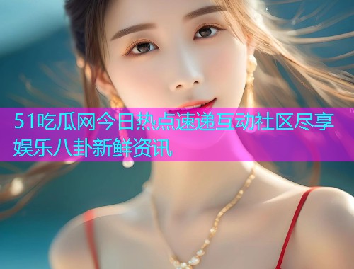 51吃瓜网今日热点速递互动社区尽享娱乐八卦新鲜资讯