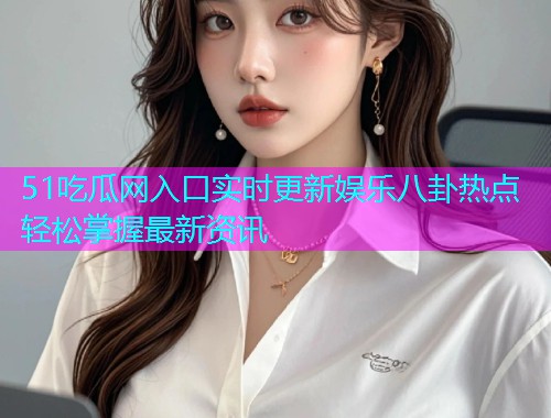 51吃瓜网入口实时更新娱乐八卦热点轻松掌握最新资讯  第2张