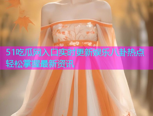 51吃瓜网入口实时更新娱乐八卦热点轻松掌握最新资讯