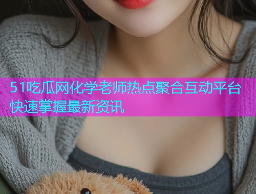 51吃瓜网化学老师热点聚合互动平台快速掌握最新资讯