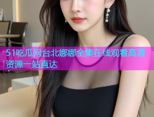 51吃瓜网台北娜娜全集在线观看高清资源一站直达  第2张