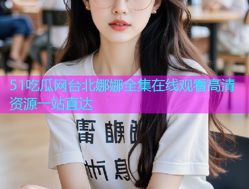 51吃瓜网台北娜娜全集在线观看高清资源一站直达  第1张