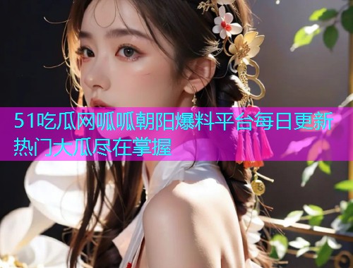 51吃瓜网呱呱朝阳爆料平台每日更新热门大瓜尽在掌握