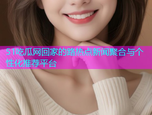 51吃瓜网回家的路热点新闻聚合与个性化推荐平台  第2张