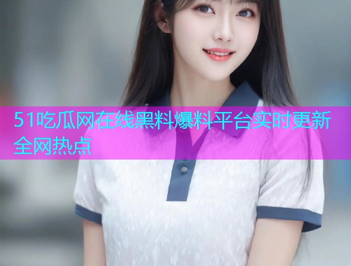 51吃瓜网在线黑料爆料平台实时更新全网热点  第2张