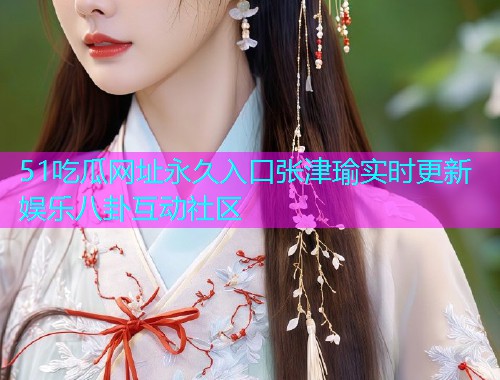 51吃瓜网址永久入口张津瑜实时更新娱乐八卦互动社区