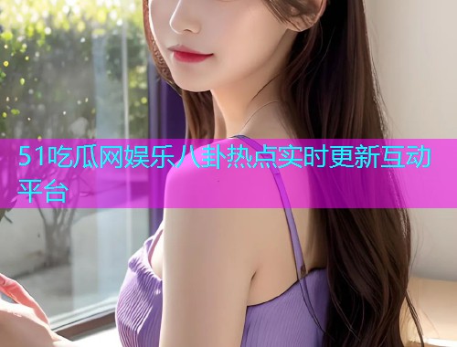 51吃瓜网娱乐八卦热点实时更新互动平台