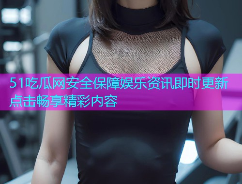 51吃瓜网安全保障娱乐资讯即时更新点击畅享精彩内容  第2张