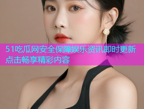51吃瓜网安全保障娱乐资讯即时更新点击畅享精彩内容
