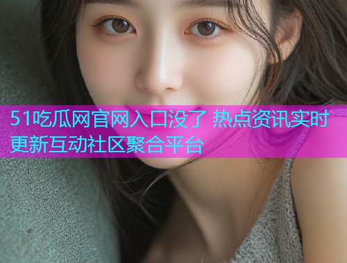 51吃瓜网官网入口没了 热点资讯实时更新互动社区聚合平台