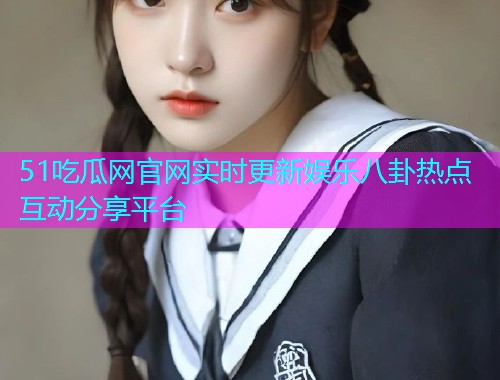 51吃瓜网官网实时更新娱乐八卦热点互动分享平台