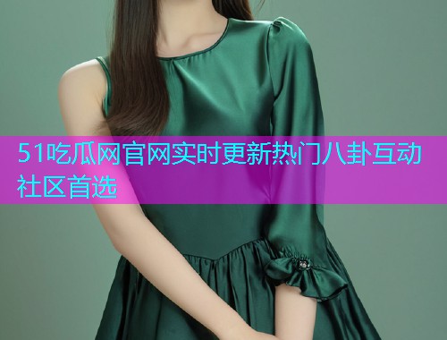 51吃瓜网官网实时更新热门八卦互动社区首选