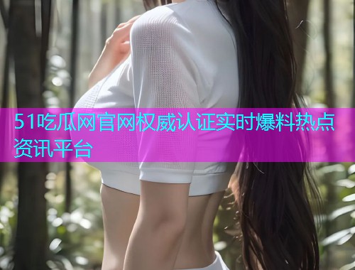 51吃瓜网官网权威认证实时爆料热点资讯平台