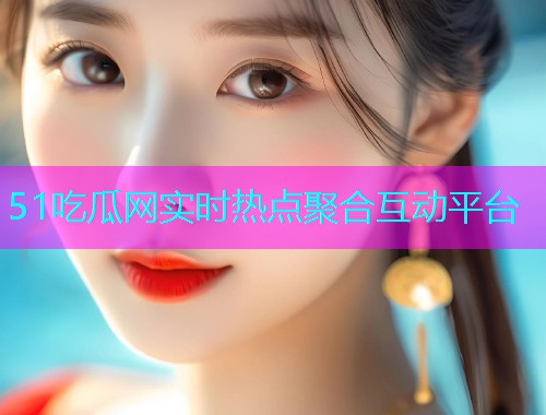 51吃瓜网实时热点聚合互动平台