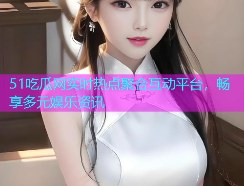 51吃瓜网实时热点聚合互动平台，畅享多元娱乐资讯