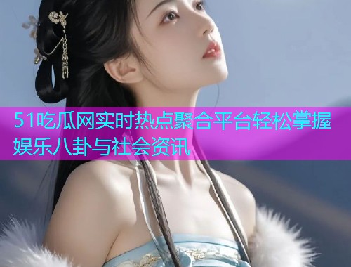 51吃瓜网实时热点聚合平台轻松掌握娱乐八卦与社会资讯  第2张