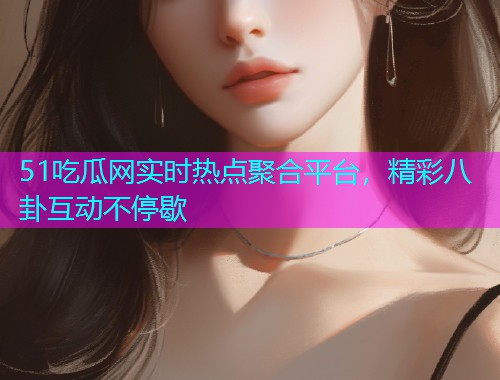 51吃瓜网实时热点聚合平台，精彩八卦互动不停歇