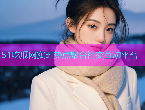 51吃瓜网实时热点聚合社交互动平台