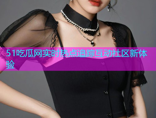 51吃瓜网实时热点追踪互动社区新体验