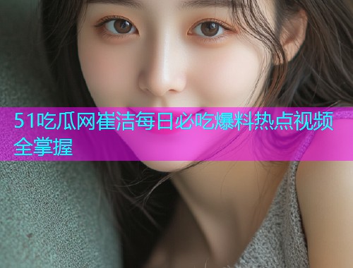 51吃瓜网崔洁每日必吃爆料热点视频全掌握