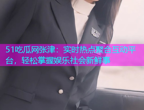 51吃瓜网张津：实时热点聚合互动平台，轻松掌握娱乐社会新鲜事  第2张
