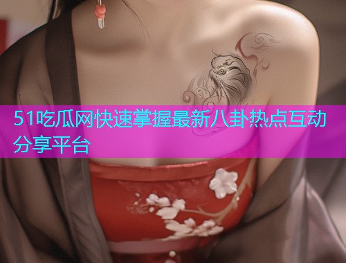 51吃瓜网快速掌握最新八卦热点互动分享平台  第2张