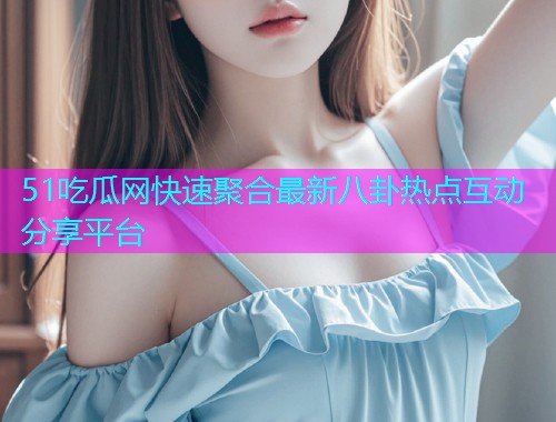 51吃瓜网快速聚合最新八卦热点互动分享平台