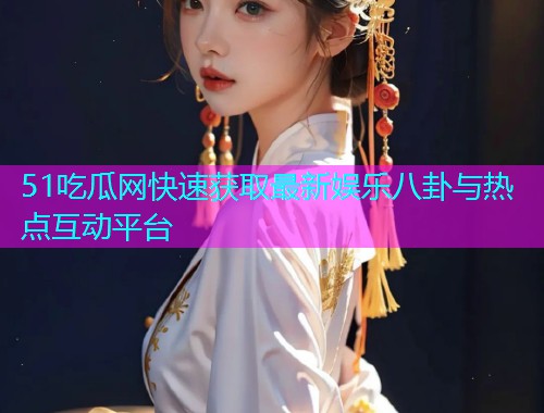 51吃瓜网快速获取最新娱乐八卦与热点互动平台  第2张