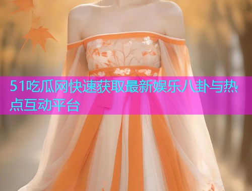 51吃瓜网快速获取最新娱乐八卦与热点互动平台