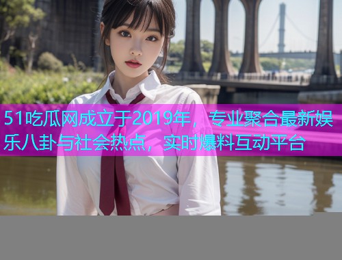 51吃瓜网成立于2019年，专业聚合最新娱乐八卦与社会热点，实时爆料互动平台