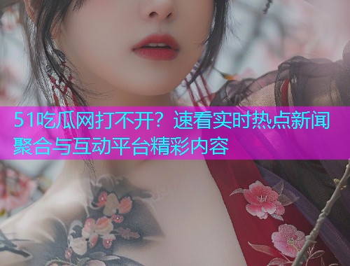 51吃瓜网打不开？速看实时热点新闻聚合与互动平台精彩内容