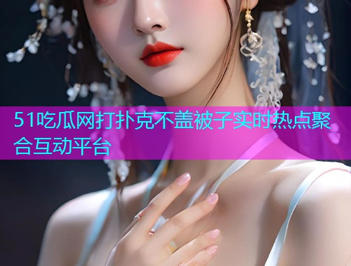51吃瓜网打扑克不盖被子实时热点聚合互动平台