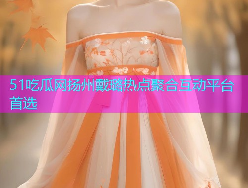 51吃瓜网扬州戴璐热点聚合互动平台首选  第2张