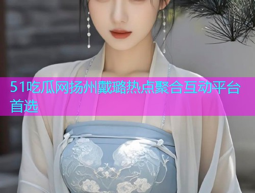 51吃瓜网扬州戴璐热点聚合互动平台首选