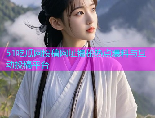 51吃瓜网投稿网址揭秘热点爆料与互动投稿平台