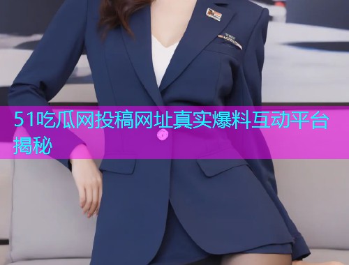 51吃瓜网投稿网址真实爆料互动平台揭秘  第2张