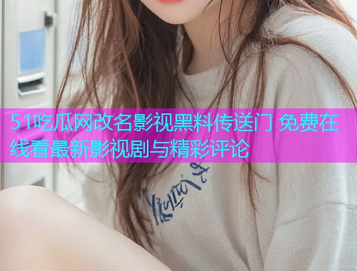 51吃瓜网改名影视黑料传送门 免费在线看最新影视剧与精彩评论