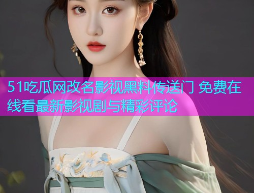 51吃瓜网改名影视黑料传送门 免费在线看最新影视剧与精彩评论  第2张