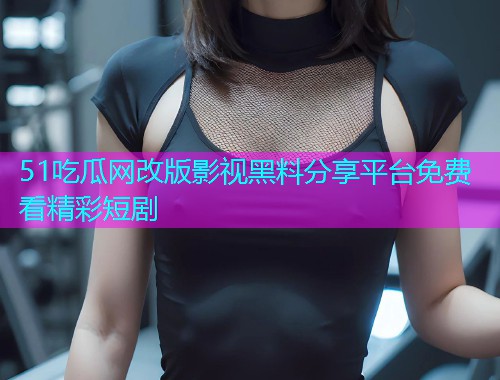 51吃瓜网改版影视黑料分享平台免费看精彩短剧