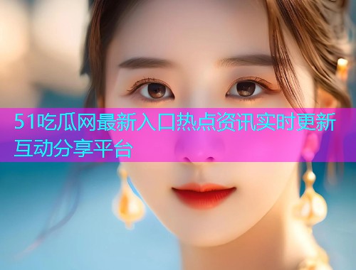 51吃瓜网最新入口热点资讯实时更新互动分享平台